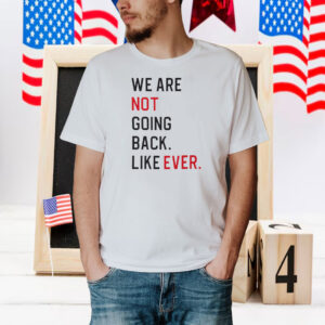 We Are Not Going Back Like Ever Shirt
