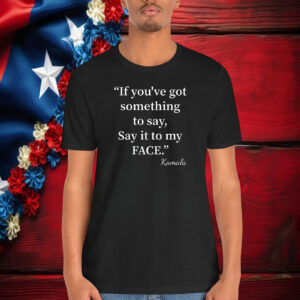 If You’ve Got Something To Say It To My Face 2024 Shirt