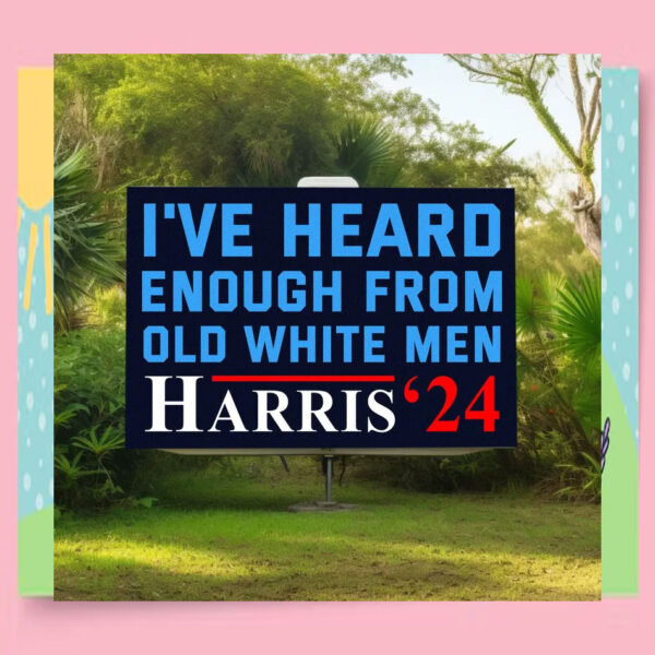 I've Heard Enough From Old White Men Harris 24 Yard Sign