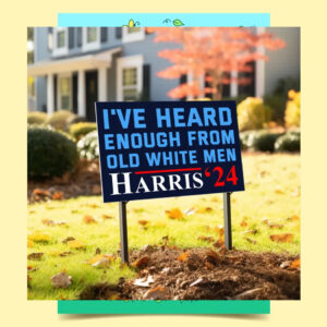 Harris 2024 I've Heard Enough From Old White Men Yard Sign