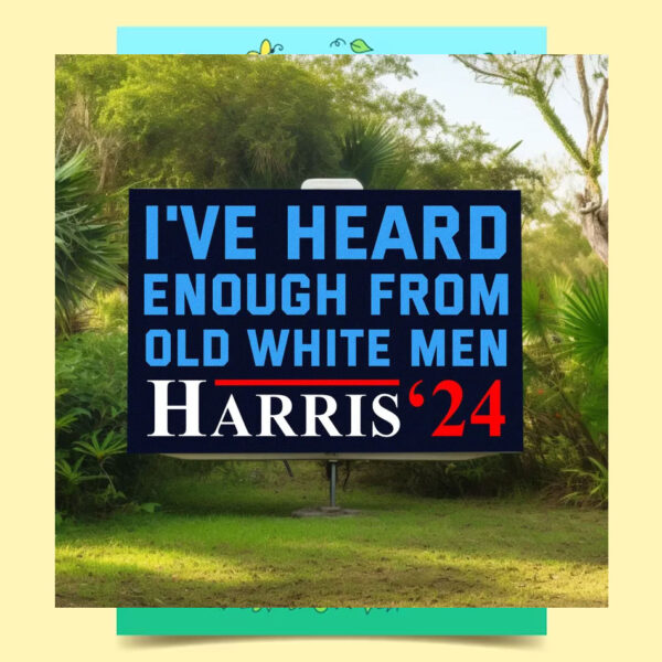 Harris 2024 I've Heard Enough From Old White Men Yard Sign