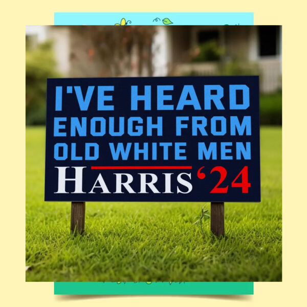 Harris 2024 I've Heard Enough From Old White Men Yard Sign