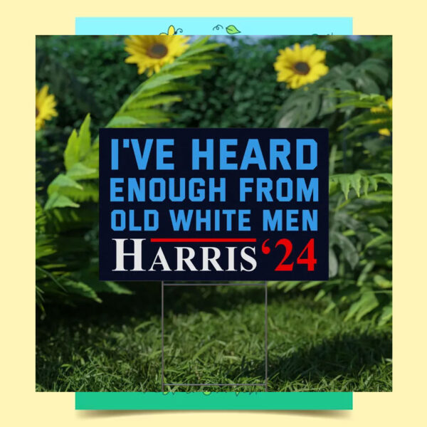 Harris 2024 I've Heard Enough From Old White Men Yard Sign