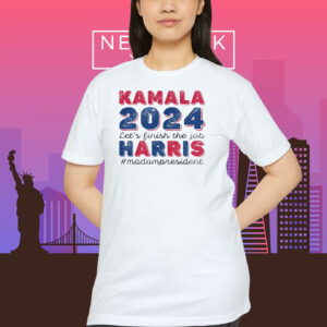 Kamala 2024 Let's Finish The Job Harris Madampresident Shirt